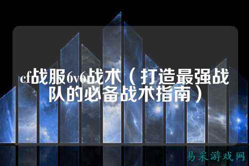 cf战服6v6战术（打造最强战队的必备战术指南）