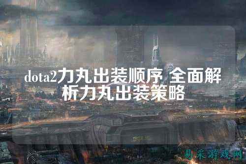 dota2力丸出装顺序 全面解析力丸出装策略
