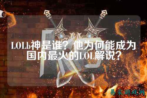 LOLb神是谁？他为何能成为国内最火的LOL解说？