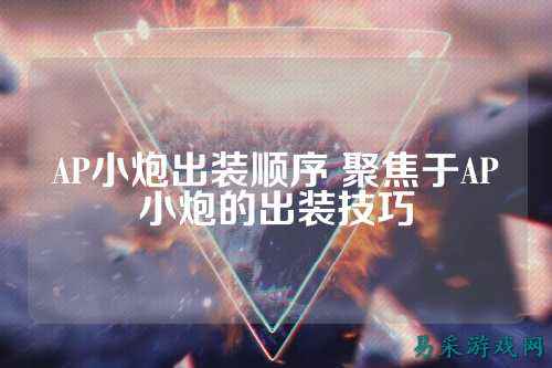 AP小炮出装顺序 聚焦于AP小炮的出装技巧