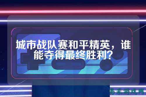 城市战队赛和平精英，谁能夺得最终胜利？