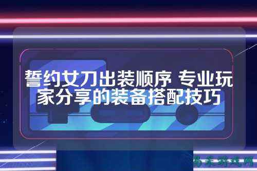 誓约女刀出装顺序 专业玩家分享的装备搭配技巧