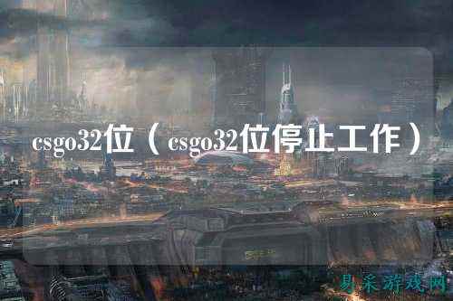 csgo32位（csgo32位停止工作）