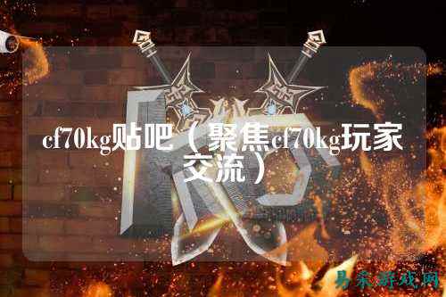 cf70kg贴吧（聚焦cf70kg玩家交流）