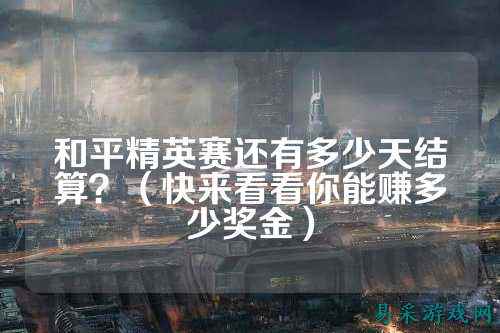 和平精英赛还有多少天结算？（快来看看你能赚多少奖金）