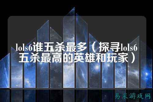 lols6谁五杀最多（探寻lols6五杀最高的英雄和玩家）