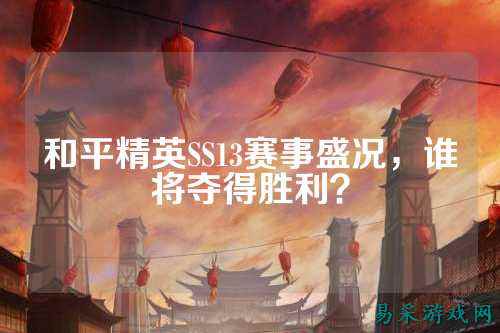 和平精英SS13赛事盛况，谁将夺得胜利？