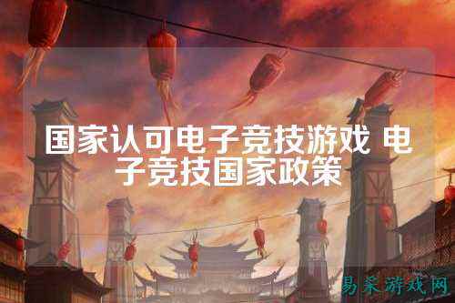 国家认可电子竞技游戏 电子竞技国家政策