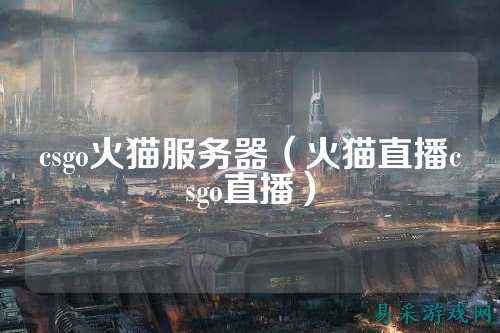 csgo火猫服务器（火猫直播csgo直播）