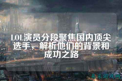 LOL演员分段聚焦国内顶尖选手，解析他们的背景和成功之路