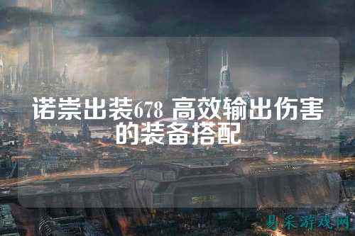 诺崇出装678 高效输出伤害的装备搭配