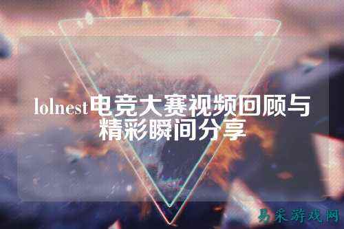 lolnest电竞大赛视频回顾与精彩瞬间分享