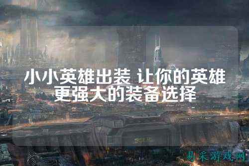 小小英雄出装 让你的英雄更强大的装备选择