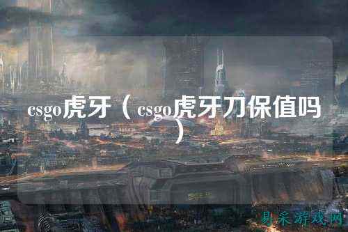 csgo虎牙（csgo虎牙刀保值吗）