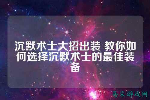 沉默术士大招出装 教你如何选择沉默术士的最佳装备