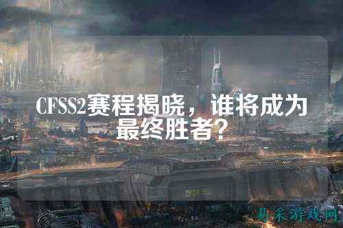 CFSS2赛程揭晓，谁将成为最终胜者？