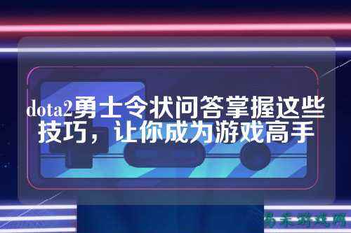dota2勇士令状问答掌握这些技巧，让你成为游戏高手