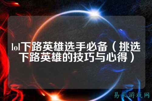 lol下路英雄选手必备（挑选下路英雄的技巧与心得）