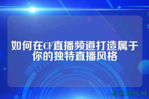如何在CF直播频道打造属于你的独特直播风格