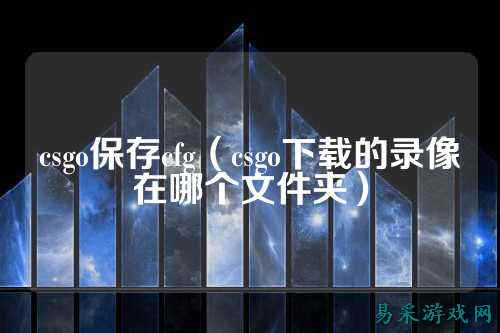 csgo保存cfg（csgo下载的录像在哪个文件夹）