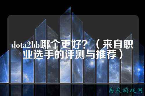 dota2bb哪个更好？（来自职业选手的评测与推荐）