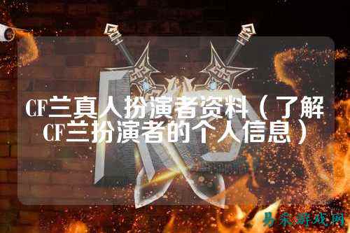 CF兰真人扮演者资料（了解CF兰扮演者的个人信息）