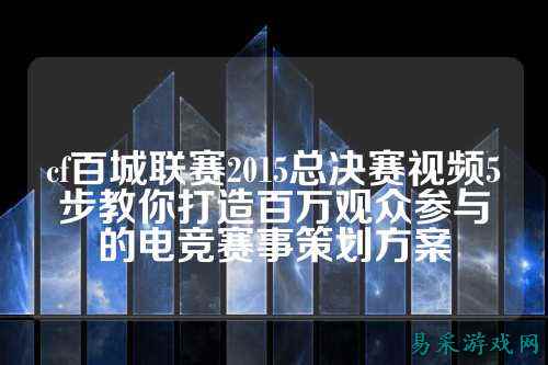 cf百城联赛2015总决赛视频5步教你打造百万观众参与的电竞赛事策划方案