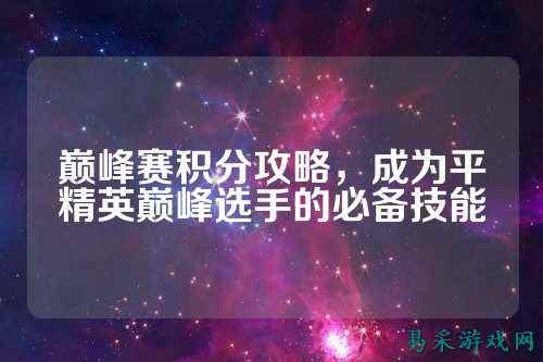 巅峰赛积分攻略，成为平精英巅峰选手的必备技能