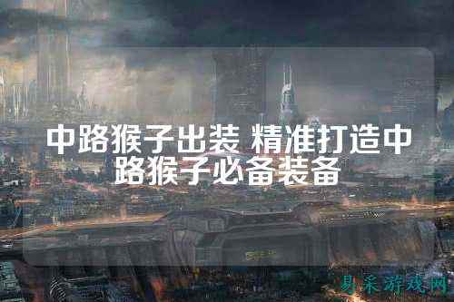 中路猴子出装 精准打造中路猴子必备装备