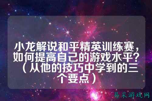 小龙解说和平精英训练赛，如何提高自己的游戏水平？（从他的技巧中学到的三个要点）