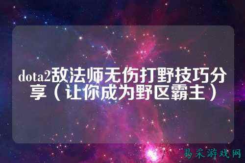 dota2敌法师无伤打野技巧分享（让你成为野区霸主）