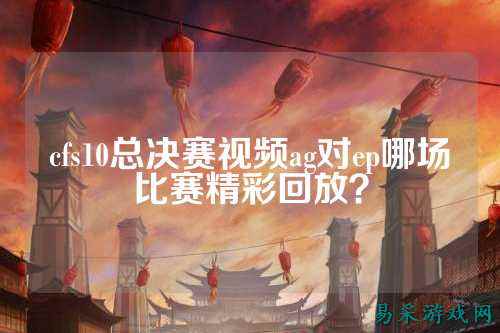 cfs10总决赛视频ag对ep哪场比赛精彩回放？