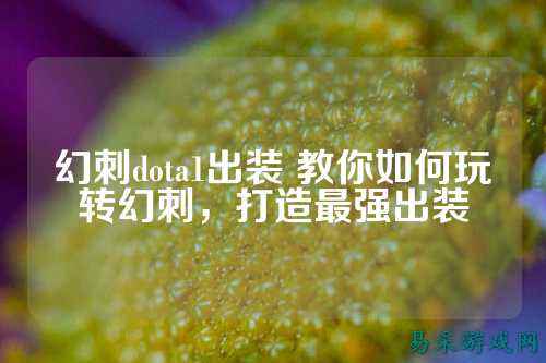 幻刺dota1出装 教你如何玩转幻刺，打造最强出装