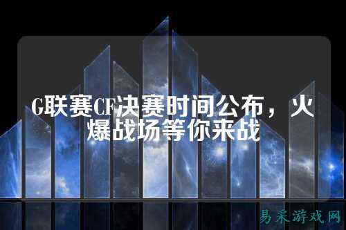 G联赛CF决赛时间公布，火爆战场等你来战