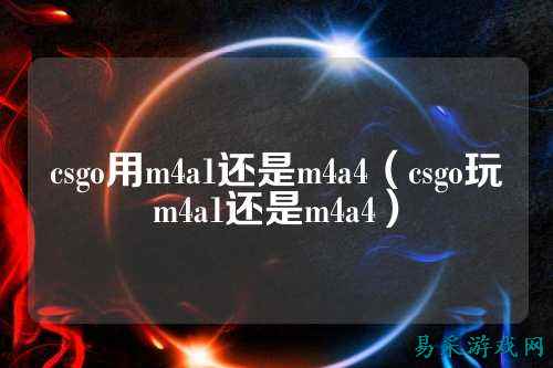 csgo用m4a1还是m4a4（csgo玩m4a1还是m4a4）