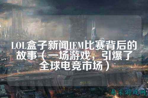 LOL盒子新闻IEM比赛背后的故事（一场游戏，引爆了全球电竞市场）