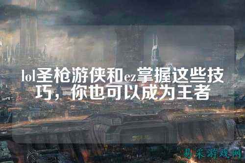 lol圣枪游侠和ez掌握这些技巧，你也可以成为王者
