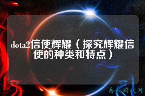 dota2信使辉耀（探究辉耀信使的种类和特点）