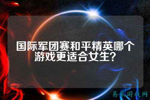国际军团赛和平精英哪个游戏更适合女生？