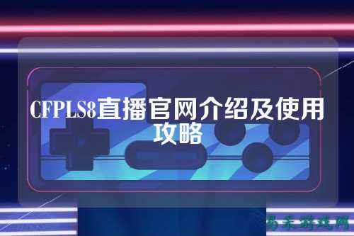 CFPLS8直播官网介绍及使用攻略