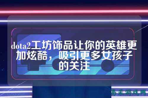dota2工坊饰品让你的英雄更加炫酷，吸引更多女孩子的关注