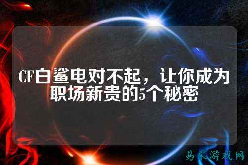 CF白鲨电对不起，让你成为职场新贵的5个秘密