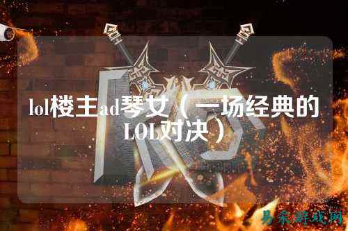 lol楼主ad琴女（一场经典的LOL对决）