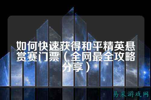 如何快速获得和平精英悬赏赛门票（全网最全攻略分享）