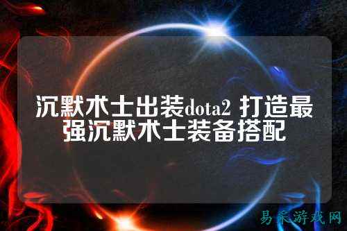沉默术士出装dota2 打造最强沉默术士装备搭配