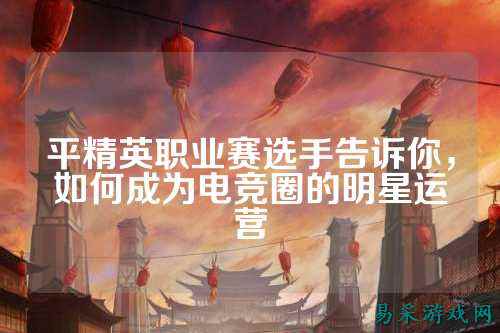 平精英职业赛选手告诉你，如何成为电竞圈的明星运营