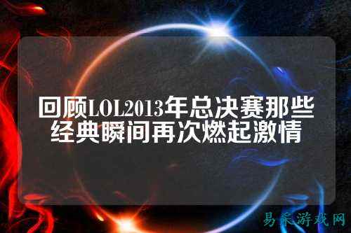 回顾LOL2013年总决赛那些经典瞬间再次燃起激情