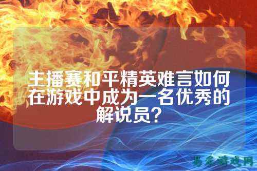 主播赛和平精英难言如何在游戏中成为一名优秀的解说员？
