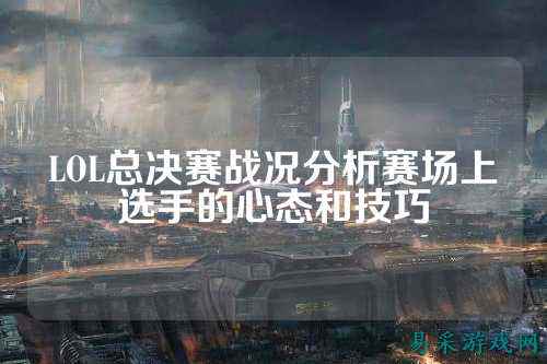LOL总决赛战况分析赛场上选手的心态和技巧
