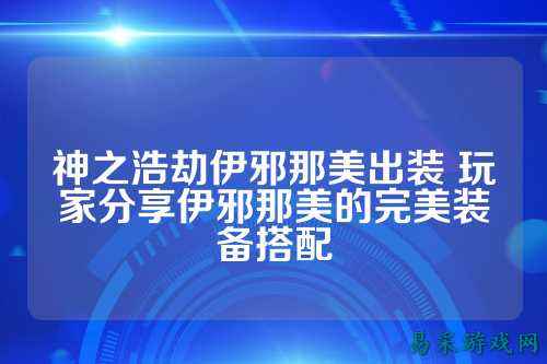 神之浩劫伊邪那美出装 玩家分享伊邪那美的完美装备搭配